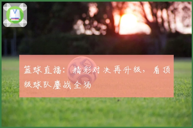 篮球直播：精彩对决再升级，看顶级球队鏖战全场