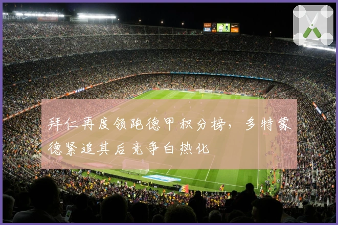 拜仁再度领跑德甲积分榜，多特蒙德紧追其后竞争白热化