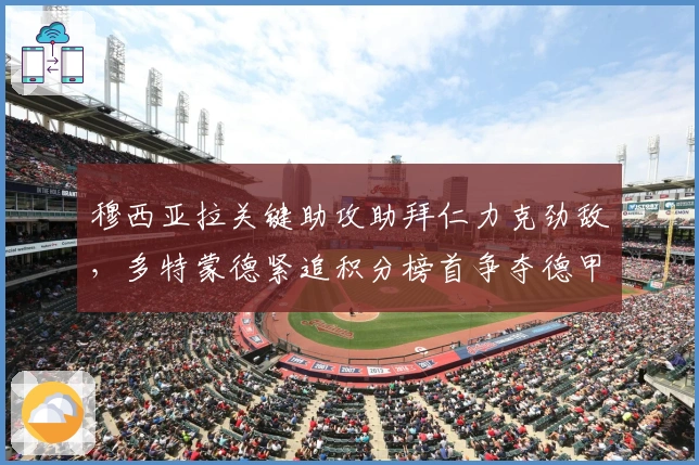 穆西亚拉关键助攻助拜仁力克劲敌，多特蒙德紧追积分榜首争夺德甲冠军