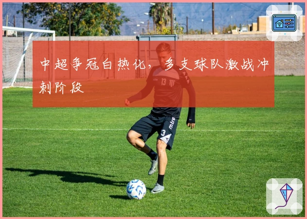 中超争冠白热化，多支球队激战冲刺阶段