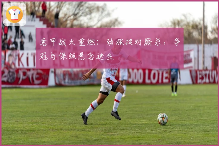 意甲战火重燃：劲旅捉对厮杀，争冠与保级悬念迭生