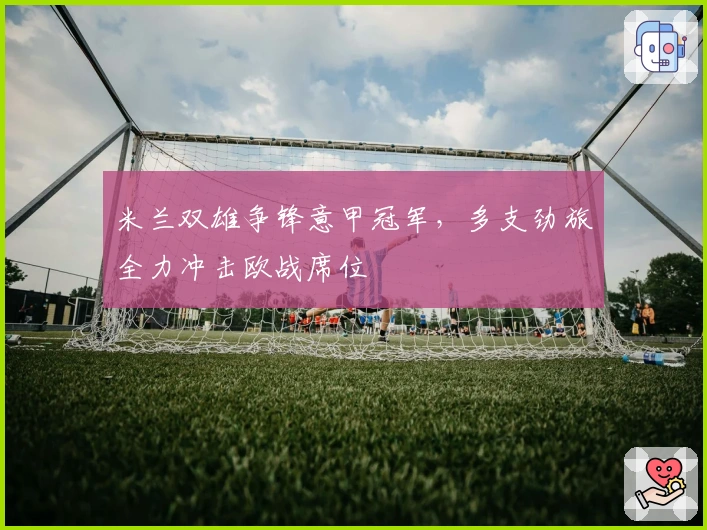 米兰双雄争锋意甲冠军，多支劲旅全力冲击欧战席位