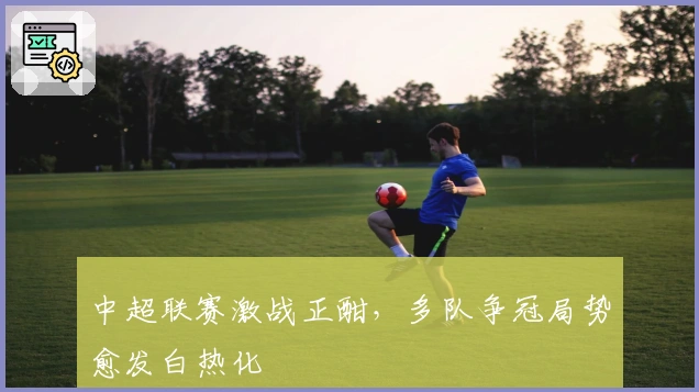 中超联赛激战正酣，多队争冠局势愈发白热化