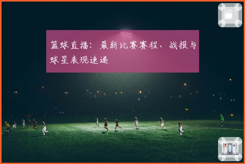 篮球直播：最新比赛赛程、战报与球星表现速递