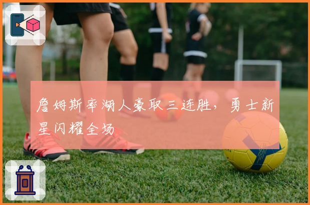 詹姆斯率湖人豪取三连胜，勇士新星闪耀全场