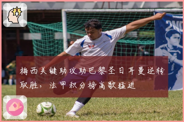 梅西关键助攻助巴黎圣日耳曼逆转取胜，法甲积分榜高歌猛进