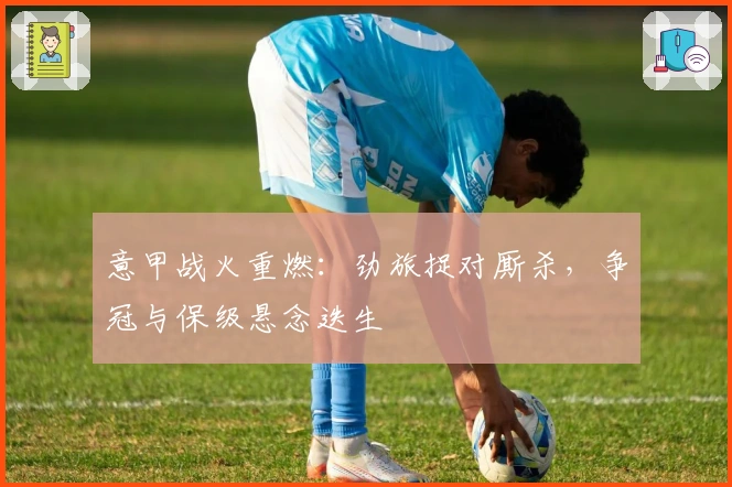 意甲战火重燃：劲旅捉对厮杀，争冠与保级悬念迭生