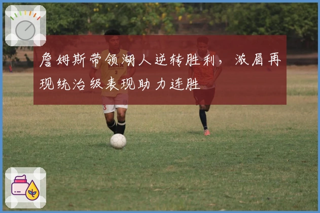 詹姆斯带领湖人逆转胜利，浓眉再现统治级表现助力连胜