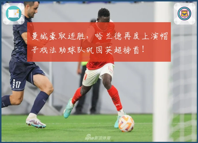 曼城豪取连胜，哈兰德再度上演帽子戏法助球队巩固英超榜首！