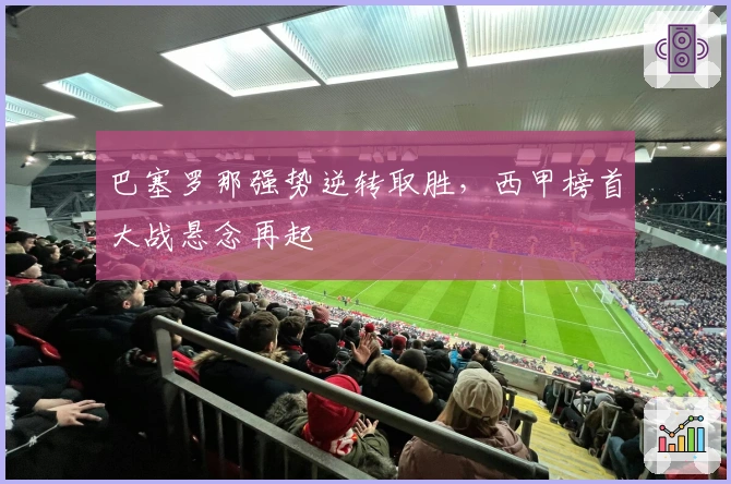 巴塞罗那强势逆转取胜,西甲榜首大战悬念再起