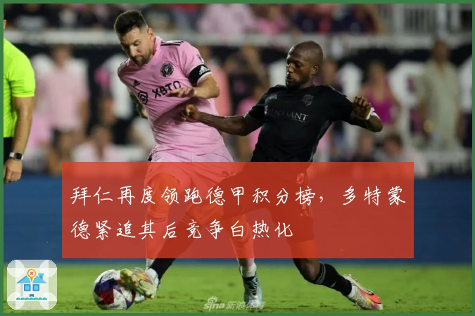 拜仁再度领跑德甲积分榜，多特蒙德紧追其后竞争白热化